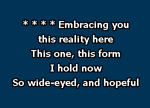 3k )k 3k i'i Embracing you
this reality here

This one, this form
I hold now
So wide-eyed, and hopeful