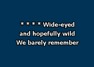 )R 3c )k 9k Wide-eyed

and hopefully wild
We barely remember