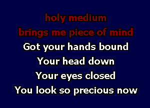 Got your hands bound

Your head down
Your eyes closed
You look so precious now
