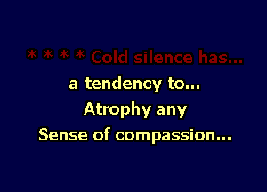 a tendency to...
Atrophy any

Sense of compassion...