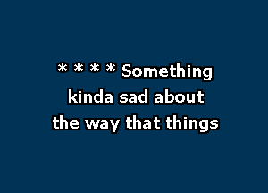 )k 3k 3k )k Something

kinda sad about
the way that things