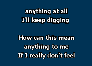 anything at all
I'll keep digging

How can this mean
anything to me
If I really don't feel