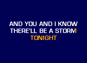 AND YOU AND I KNOW
THERE'LL BE A STORM

TONIGHT