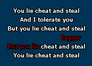 You lie cheat and steal
And I tolerate you

dagger
But you lie cheat and steal
You lie cheat and steal