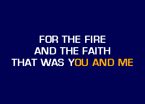 FOR THE FIRE
AND THE FAITH

THAT WAS YOU AND ME