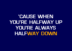 'CAUSE WHEN
YOU'RE HALFWAY UP

YOU'RE ALWAYS
HALFWAY DOWN