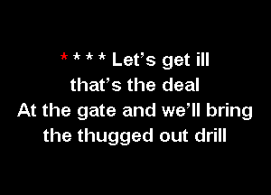 1 t t t Let,s get ill
thatts the deal

At the gate and well bring
the thugged out drill
