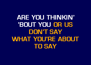ARE YOU THINKIN'
'BDUT YOU OR US
DON'T SAY
WHAT YOU'RE ABOUT
TO SAY

g