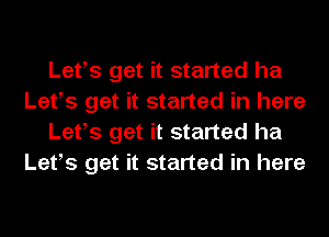 Lefs get it started ha
Lefs get it started in here
Lefs get it started ha
Lefs get it started in here