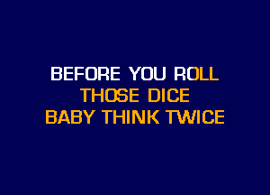 BEFORE YOU ROLL
THOSE DICE

BABY THINK MICE