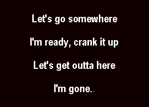 Let's go somewhere

I'm ready, crank it up

Let's get outta here

I'm gone.