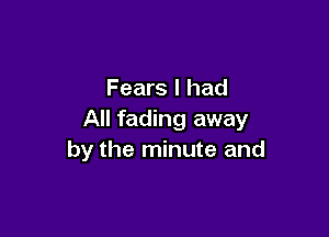 Fears I had

All fading away
by the minute and