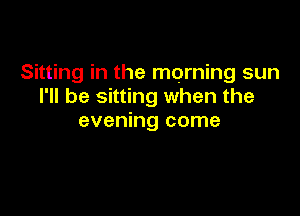 Sitting in the morning sun
I'll be sitting when the

evening come