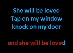 She will be loved
Tap on my window

knock on my door

and she will be loved