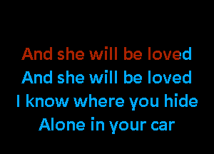 And she will be loved

And she will be loved
I know where you hide
Alone in your car