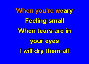 When you're weary

Feeling small
When tears are in
your eyes
I will dry them all
