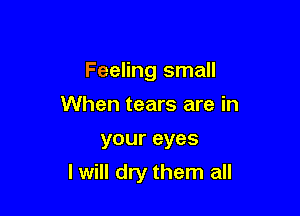 Feeling small
When tears are in

your eyes

I will dry them all