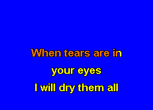When tears are in

your eyes

I will dry them all