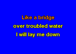 Like a bridge

over troubled water
I will lay me down
