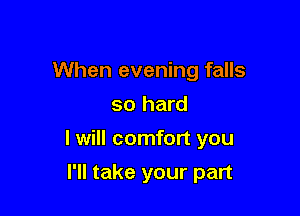 When evening falls
so hard

I will comfort you

I'll take your part
