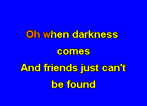 Oh when darkness
comes

And friends just can't

be found