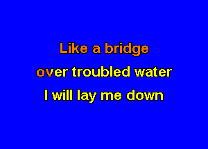 Like a bridge

over troubled water
I will lay me down