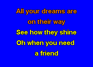 All your dreams are
on their way

See how they shine

Oh when you need

a friend