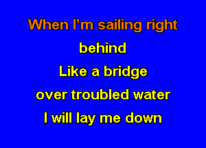 When Pm sailing right
behind
Like a bridge

over troubled water
I will lay me down