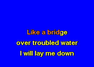 Like a bridge

over troubled water
I will lay me down