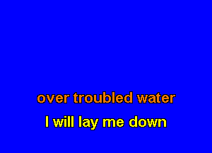 over troubled water

I will lay me down