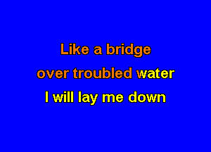 Like a bridge

over troubled water
I will lay me down