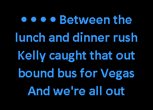 0 0 0 0 Between the
lunch and dinner rush
Kelly caught that out
bound bus for Vegas
And we're all out