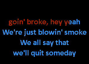 goin' broke, hey yeah

We're just blowin' smoke
We all say that
we'll quit someday