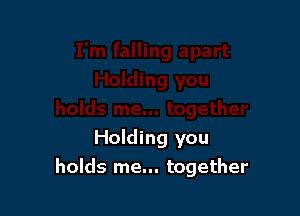 Holding you
holds me... together