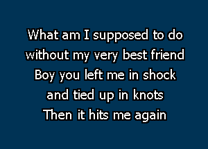 What am I supposed to do
without my very best friend
Boy you left me in shock
and tied up in knots

Then it hits me again

g