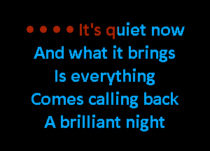 0 0 0 0 It's quiet now
And what it brings

Is everything
Comes calling back
A brilliant night