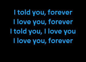 I told you, forever
I love you, forever

I told you, I love you
I love you, forever