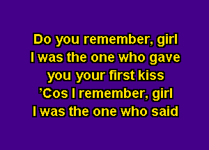 Do you remember, girl
I was the one who gave

you your first kiss
oCos I remember, girl
I was the one who said