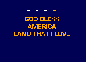GOD BLESS
AMERICA

LAND THAT I LOVE
