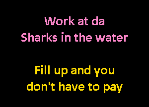 Work at da
Sharks in the water

Fill up and you
don't have to pay