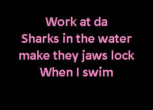 Work at da
Sharks in the water

make they jaws lock
When I swim