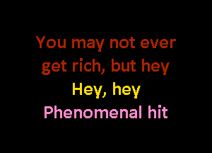 You may not ever
get rich, but hey

Hey, hey
Phenomenal hit