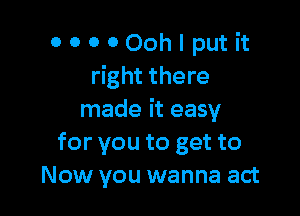 OOOOOohlputit
right there

made it easy
for you to get to
Now you wanna act