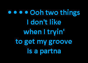 o o 0 0 Ooh two things
I don't like

when I tryin'
to get my groove
Is a partna