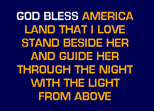 GOD BLESS AMERICA
LAND THAT I LOVE
STAND BESIDE HER

f-kND GUIDE HER

THROUGH THE NIGHT

WITH THE LIGHT
FROM ABOVE