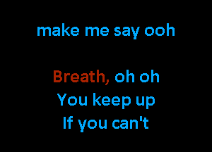 make me say ooh

Breath, oh oh
You keep up
If you can't