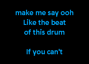 make me say ooh
Like the beat
of this drum

If you can't
