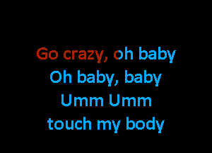 Go crazy, oh baby

Oh baby, baby
UmmUmm
touch my body