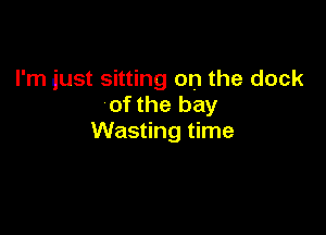 I'm just sitting on the clock
of the bay

Wasting time