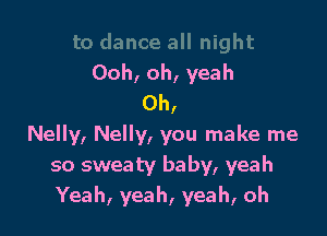 Ooh, oh, yeah
0h,

Nelly, Nelly, you make me
so sweaty baby, yeah
Yeah, yeah, yeah, oh